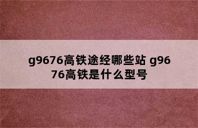 g9676高铁途经哪些站 g9676高铁是什么型号